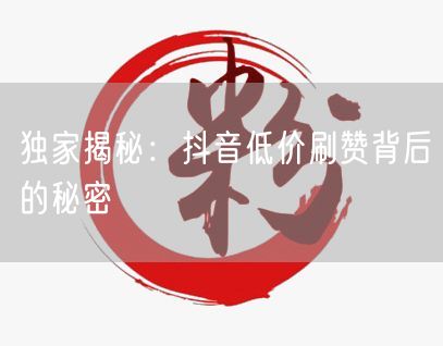 独家揭秘：抖音低价刷赞背后的秘密